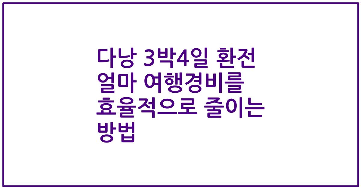 다낭 3박4일 환전 얼마 여행경비를 효율적으로 줄이는 방법