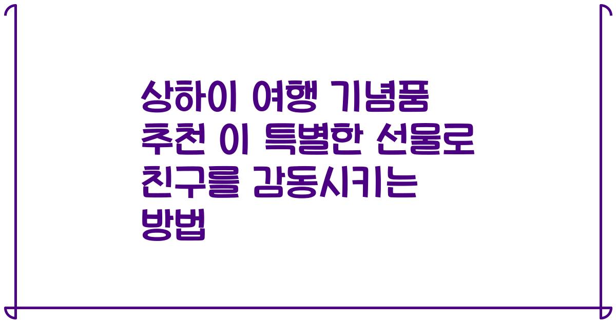 상하이 여행 기념품 추천 이 특별한 선물로 친구를 감동시키는 방법