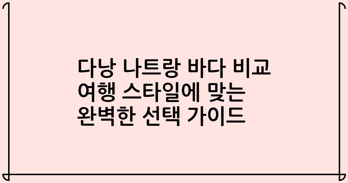 다낭 나트랑 바다 비교 여행 스타일에 맞는 완벽한 선택 가이드