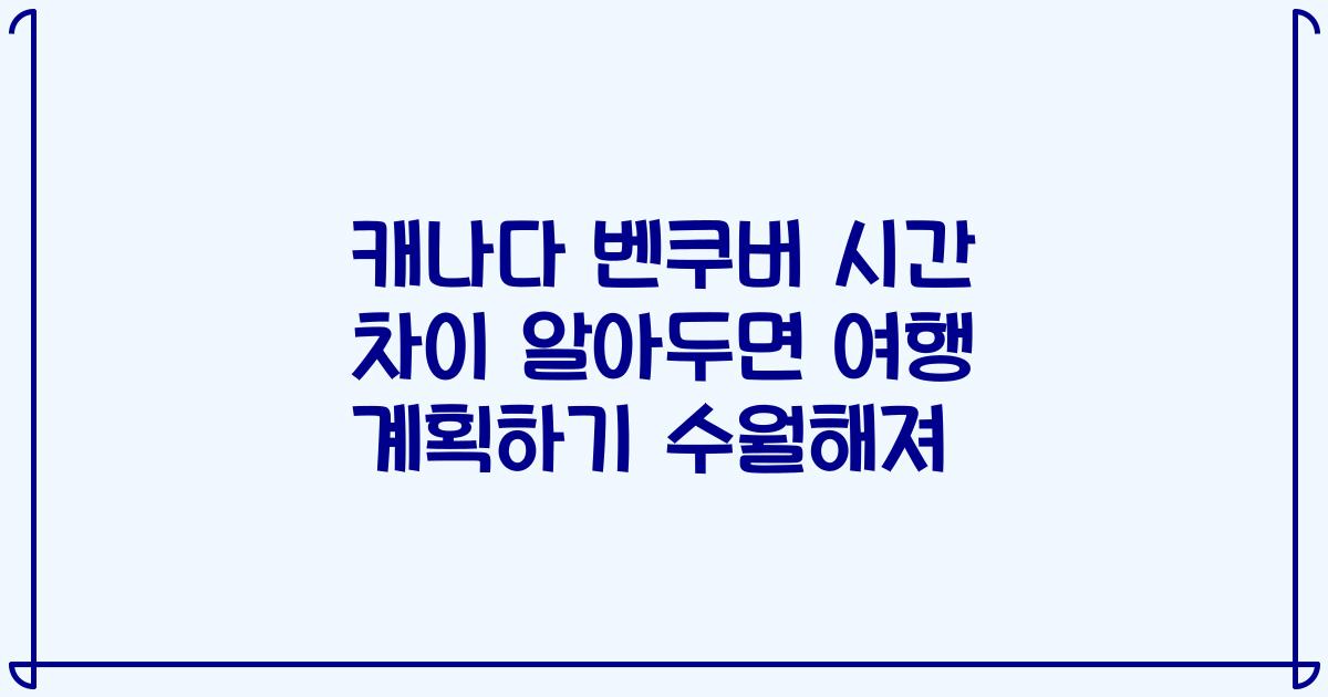 캐나다 벤쿠버 시간 차이 알아두면 여행 계획하기 수월해져