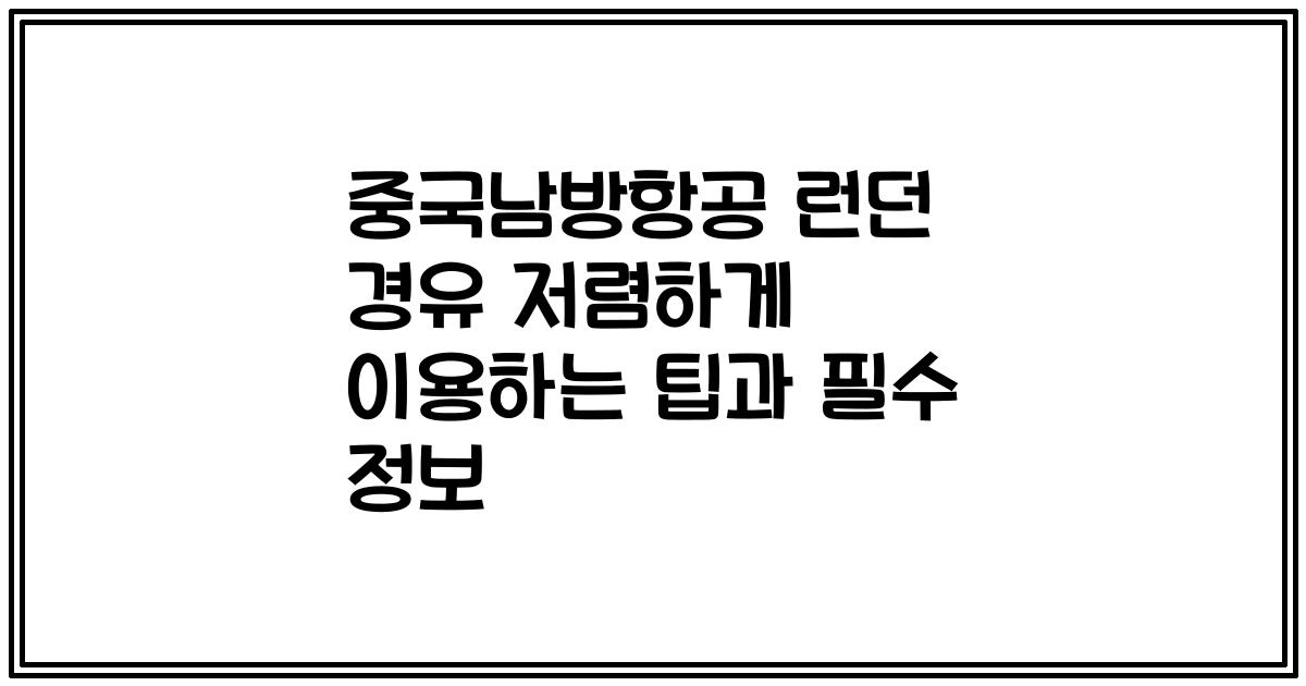 중국남방항공 런던 경유 저렴하게 이용하는 팁과 필수 정보
