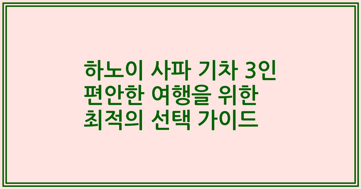 하노이 사파 기차 3인 편안한 여행을 위한 최적의 선택 가이드