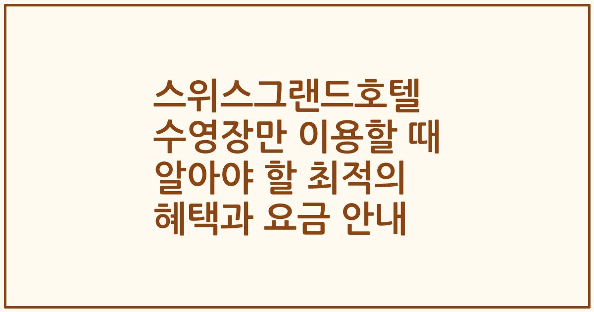 스위스그랜드호텔 수영장만 이용할 때 알아야 할 최적의 혜택과 요금 안내