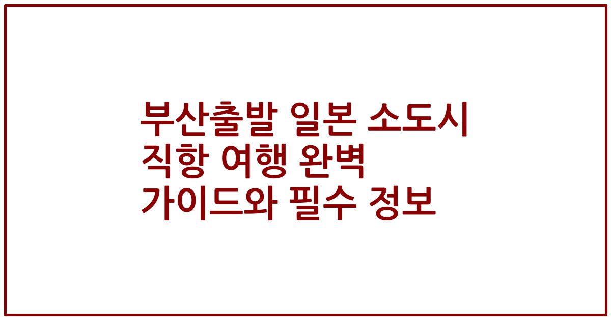 부산출발 일본 소도시 직항 여행 완벽 가이드와 필수 정보