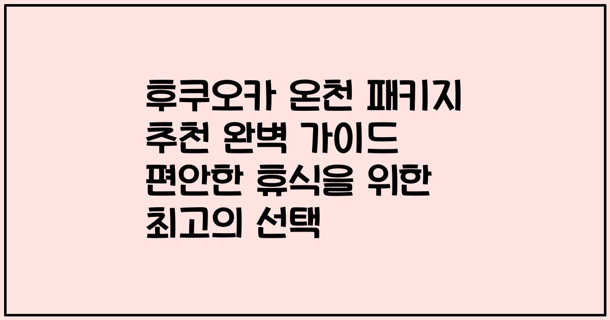 후쿠오카 온천 패키지 추천 완벽 가이드 편안한 휴식을 위한 최고의 선택
