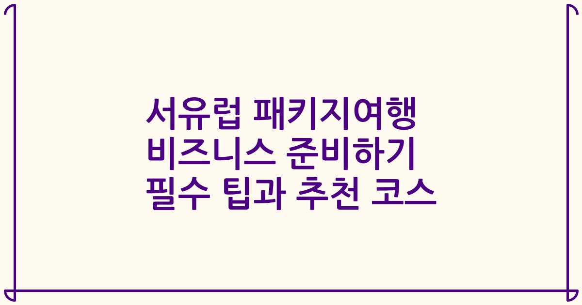 서유럽 패키지여행 비즈니스 준비하기 필수 팁과 추천 코스