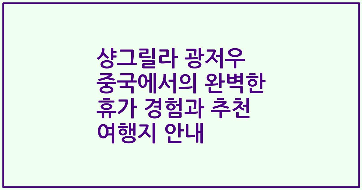 샹그릴라 광저우 중국에서의 완벽한 휴가 경험과 추천 여행지 안내