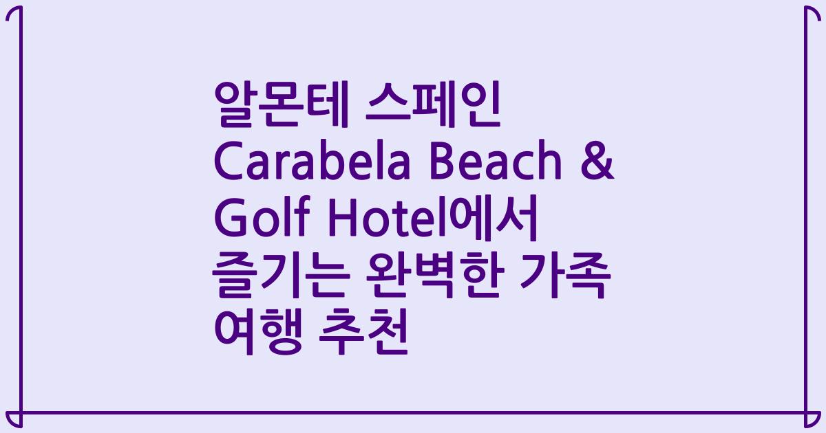 알몬테 스페인 Carabela Beach & Golf Hotel에서 즐기는 완벽한 가족 여행 추천