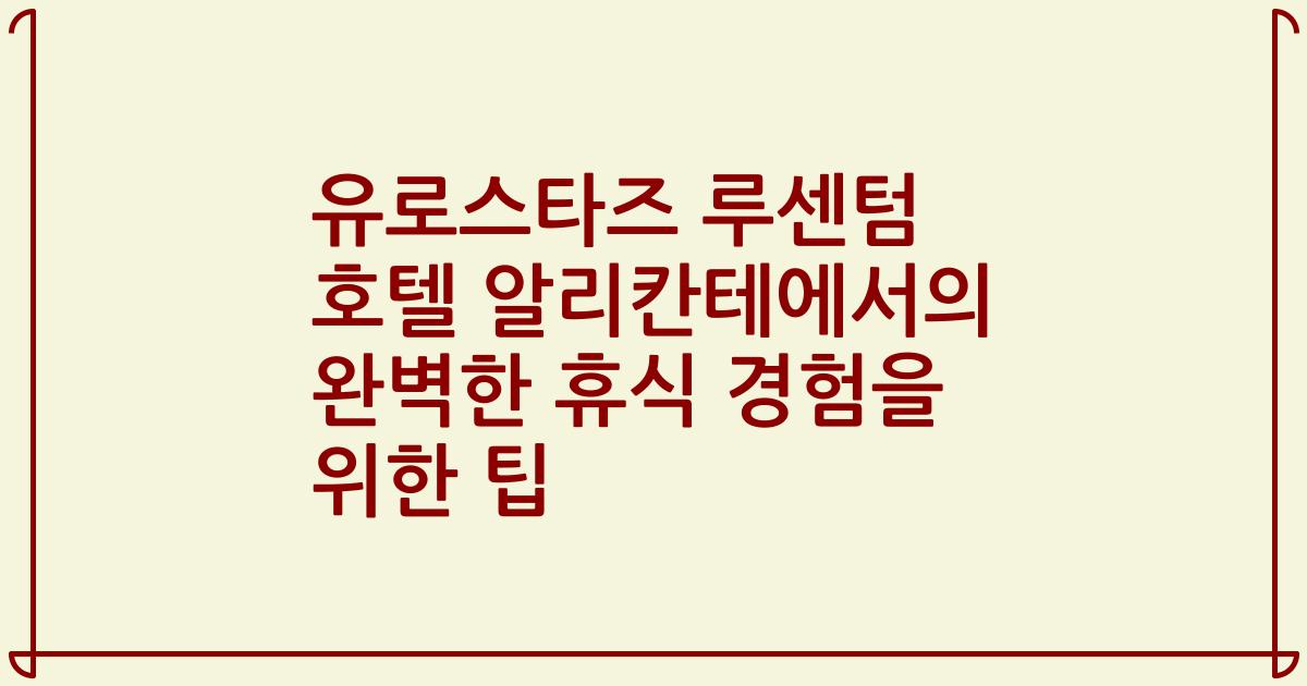 유로스타즈 루센텀 호텔 알리칸테에서의 완벽한 휴식 경험을 위한 팁