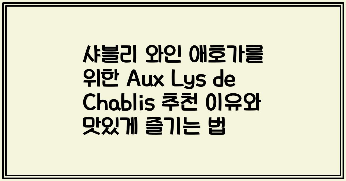 샤블리 와인 애호가를 위한 Aux Lys de Chablis 추천 이유와 맛있게 즐기는 법