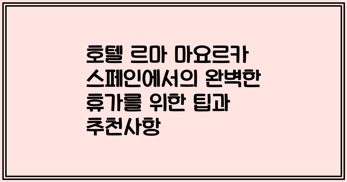 호텔 르마 마요르카 스페인에서의 완벽한 휴가를 위한 팁과 추천사항
