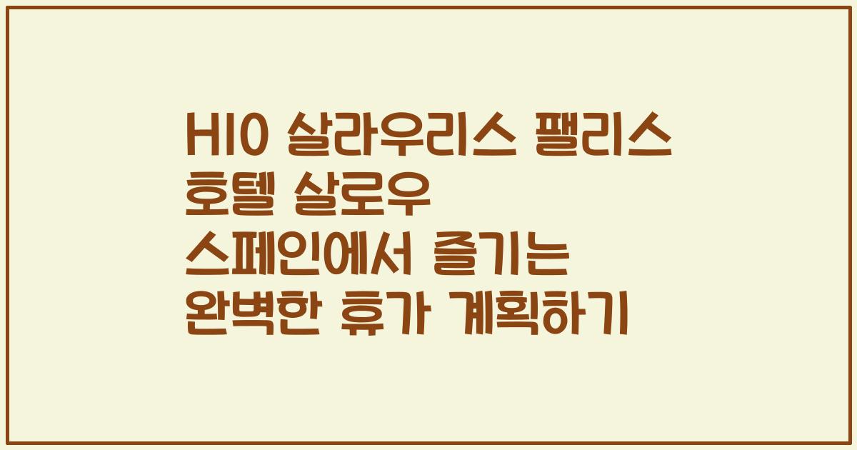 H10 살라우리스 팰리스 호텔 살로우 스페인에서 즐기는 완벽한 휴가 계획하기